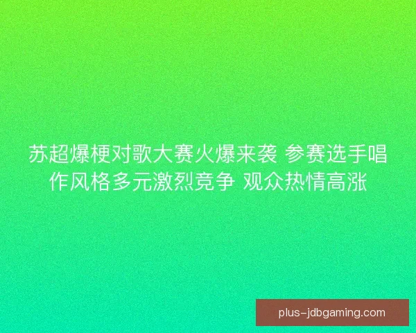 苏超爆梗对歌大赛火爆来袭 参赛选手唱作风格多元激烈竞争 观众热情高涨