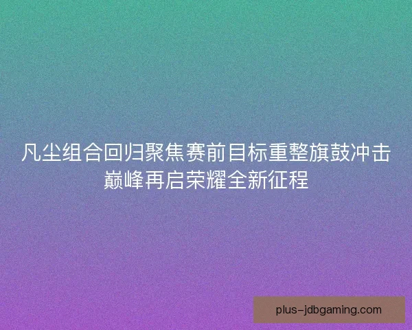 凡尘组合回归聚焦赛前目标重整旗鼓冲击巅峰再启荣耀全新征程