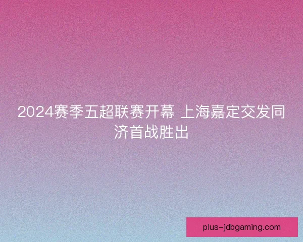 2024赛季五超联赛开幕 上海嘉定交发同济首战胜出