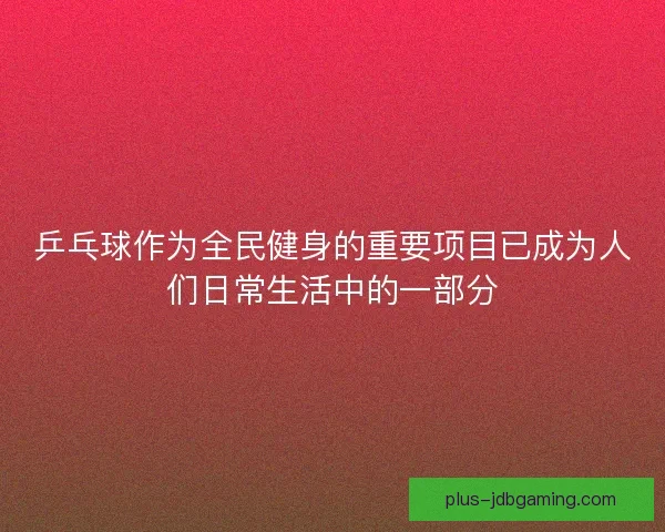 乒乓球作为全民健身的重要项目已成为人们日常生活中的一部分